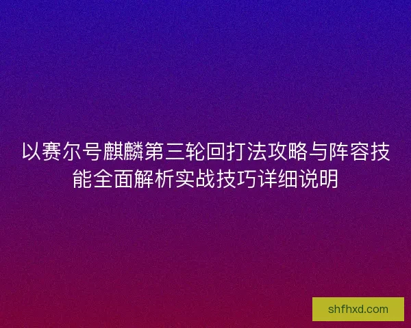 以赛尔号麒麟第三轮回打法攻略与阵容技能全面解析实战技巧详细说明