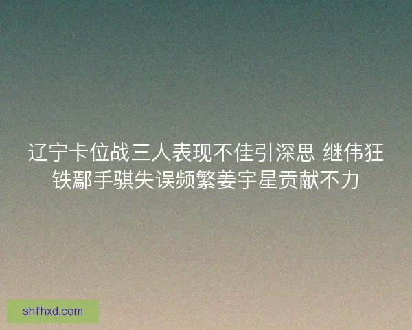辽宁卡位战三人表现不佳引深思 继伟狂铁鄢手骐失误频繁姜宇星贡献不力