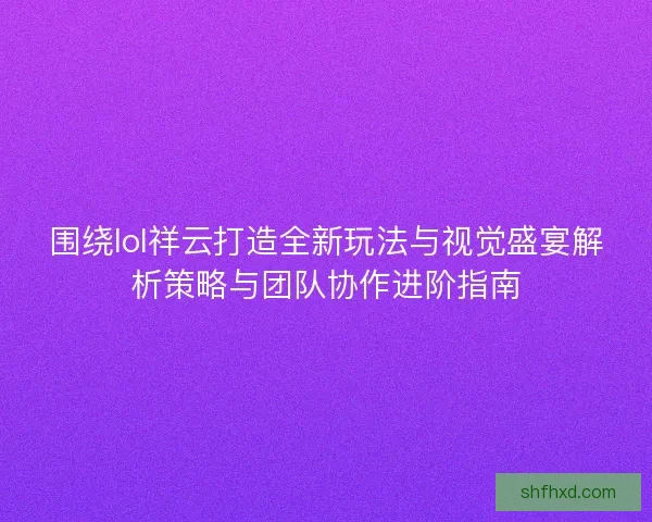 围绕lol祥云打造全新玩法与视觉盛宴解析策略与团队协作进阶指南